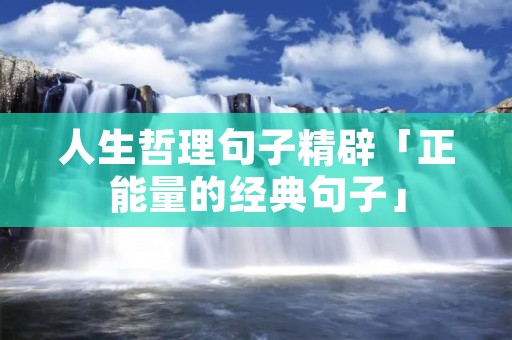 人生哲理句子精辟「正能量的经典句子」