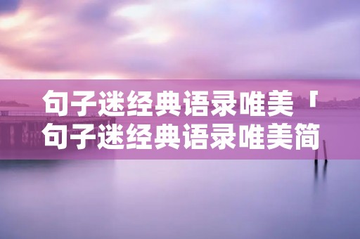 句子迷经典语录唯美「句子迷经典语录唯美简短伤感」