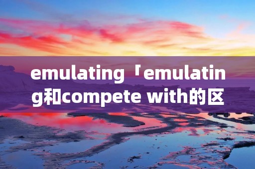 emulating「emulating和compete with的区别」 emulating「emulating和compete with的区别」