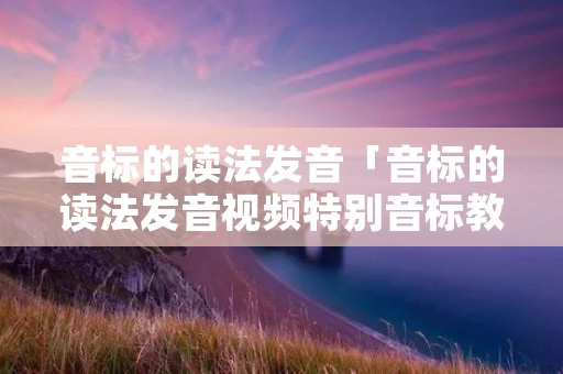 音标的读法发音「音标的读法发音视频特别音标教学」 音标的读法发音「音标的读法发音视频特别音标教学」