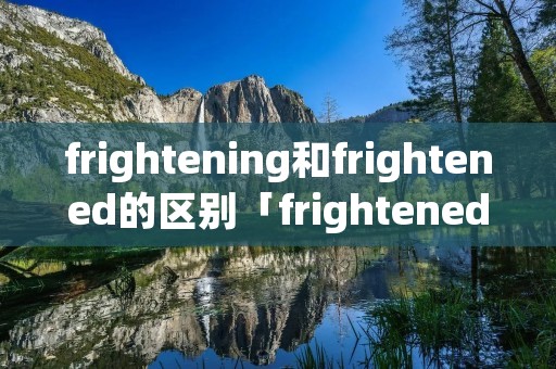 frightening和frightened的区别「frightened frightening区别」 frightening和frightened的区别「frightened frightening区别」