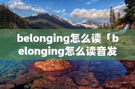 belonging怎么读「belonging怎么读音发音」