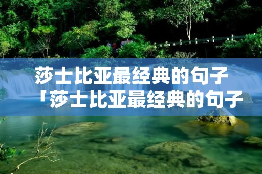 莎士比亚最经典的句子「莎士比亚最经典的句子男人不需要理解女人」