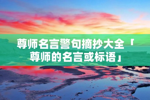 尊师名言警句摘抄大全「尊师的名言或标语」