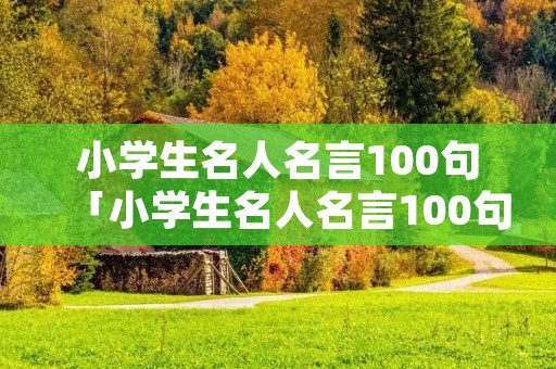 小学生名人名言100句「小学生名人名言100句简短」