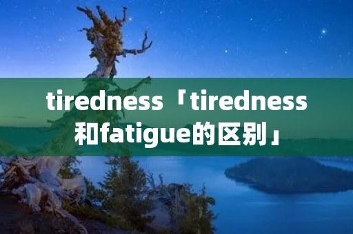 tiredness「tiredness和fatigue的区别」