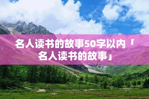 名人读书的故事50字以内「名人读书的故事」