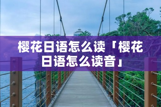 樱花日语怎么读「樱花日语怎么读音」 樱花日语怎么读「樱花日语怎么读音」