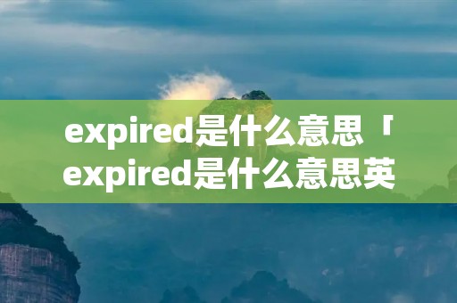 expired是什么意思「expired是什么意思英语」