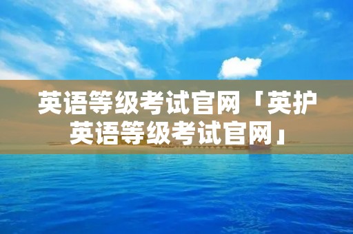 英语等级考试官网「英护英语等级考试官网」