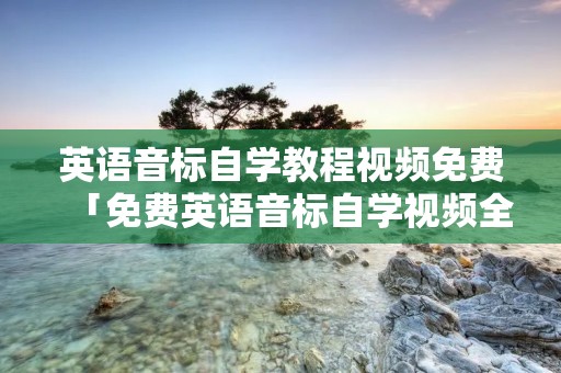 英语音标自学教程视频免费「免费英语音标自学视频全部」 英语音标自学教程视频免费「免费英语音标自学视频全部」