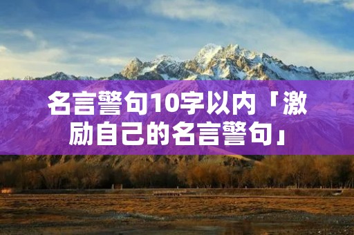名言警句10字以内「激励自己的名言警句」