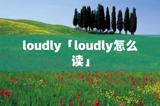 loudly「loudly怎么读」 loudly「loudly怎么读」