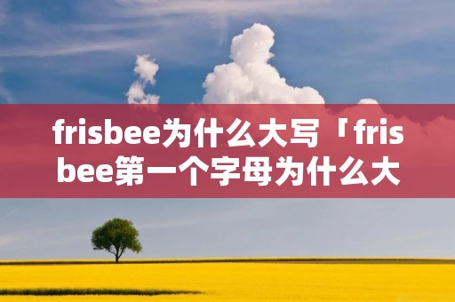 frisbee为什么大写「frisbee第一个字母为什么大写」