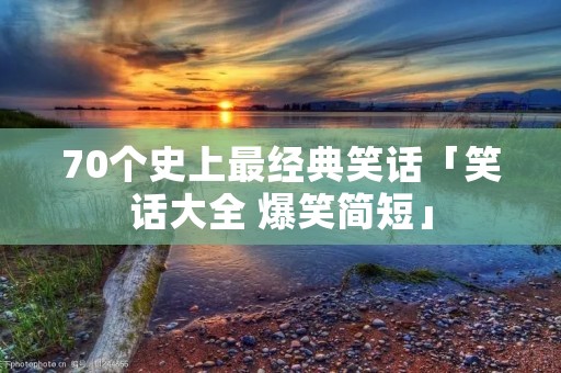 70个史上最经典笑话「笑话大全 爆笑简短」