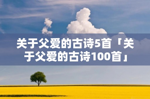 关于父爱的古诗5首「关于父爱的古诗100首」