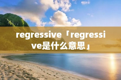 regressive「regressive是什么意思」