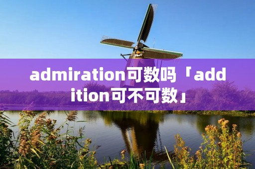 admiration可数吗「addition可不可数」 admiration可数吗「addition可不可数」