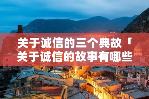 关于诚信的三个典故「关于诚信的故事有哪些」 关于诚信的三个典故「关于诚信的故事有哪些」