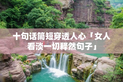 十句话简短穿透人心「女人看淡一切释然句子」