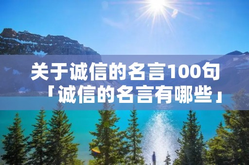 关于诚信的名言100句「诚信的名言有哪些」 关于诚信的名言100句「诚信的名言有哪些」