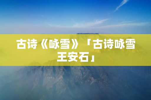 古诗《咏雪》「古诗咏雪王安石」