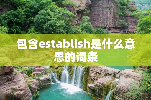 包含establish是什么意思的词条 包含establish是什么意思的词条