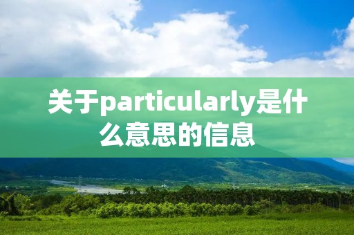 关于particularly是什么意思的信息 关于particularly是什么意思的信息