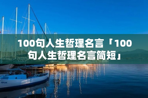 100句人生哲理名言「100句人生哲理名言简短」 100句人生哲理名言「100句人生哲理名言简短」