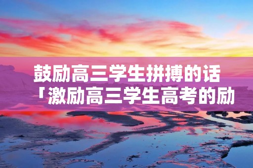 鼓励高三学生拼搏的话「激励高三学生高考的励志语」
