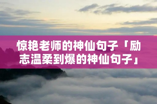 惊艳老师的神仙句子「励志温柔到爆的神仙句子」