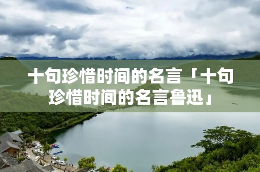 十句珍惜时间的名言「十句珍惜时间的名言鲁迅」