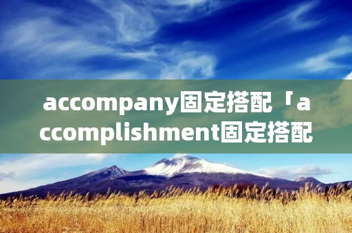 accompany固定搭配「accomplishment固定搭配」 accompany固定搭配「accomplishment固定搭配」