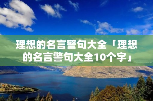 理想的名言警句大全「理想的名言警句大全10个字」 理想的名言警句大全「理想的名言警句大全10个字」
