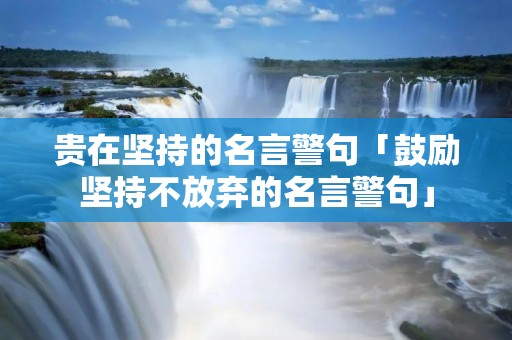 贵在坚持的名言警句「鼓励坚持不放弃的名言警句」