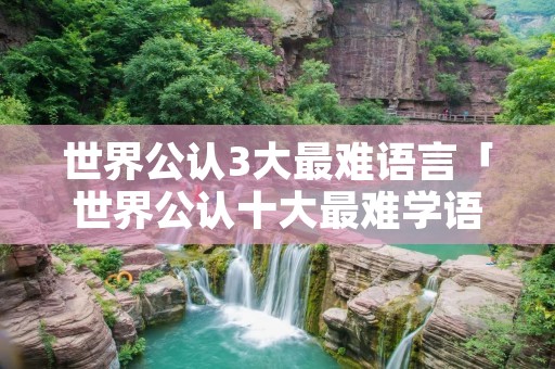 世界公认3大最难语言「世界公认十大最难学语言」