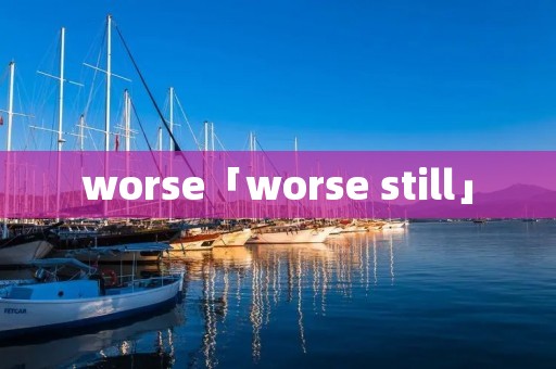 worse「worse still」