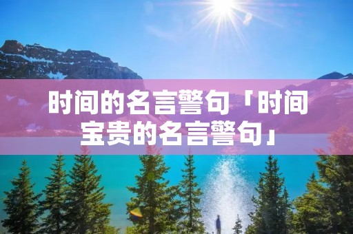 时间的名言警句「时间宝贵的名言警句」