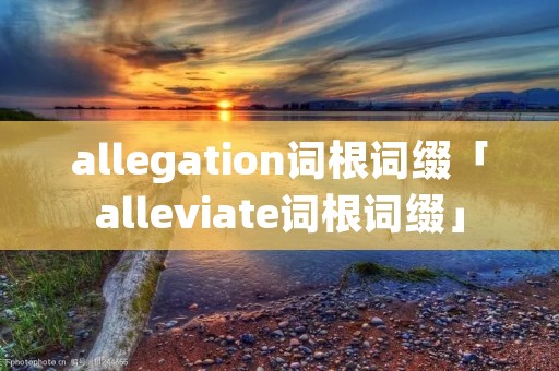 allegation词根词缀「alleviate词根词缀」