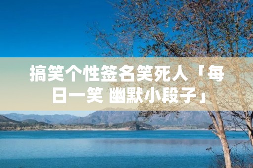 搞笑个性签名笑死人「每日一笑 幽默小段子」
