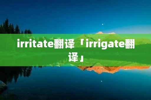 irritate翻译「irrigate翻译」
