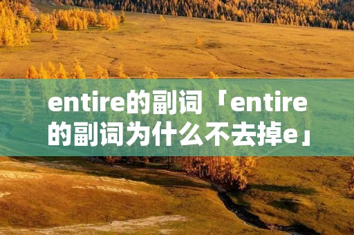 entire的副词「entire的副词为什么不去掉e」