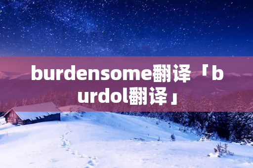 burdensome翻译「burdol翻译」