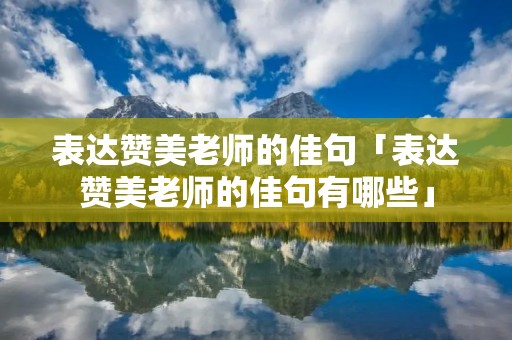 表达赞美老师的佳句「表达赞美老师的佳句有哪些」