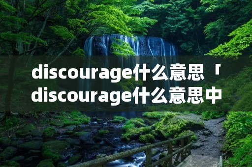 discourage什么意思「discourage什么意思中文翻译成」