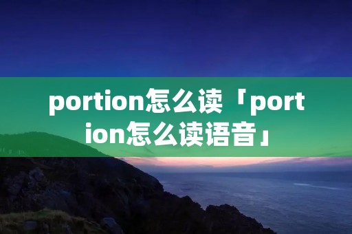 portion怎么读「portion怎么读语音」 portion怎么读「portion怎么读语音」