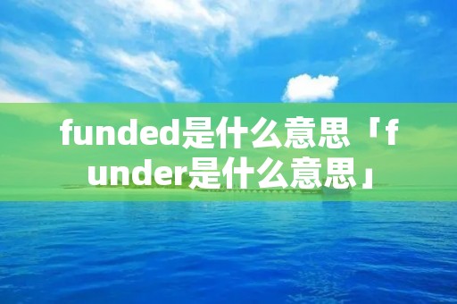 funded是什么意思「funder是什么意思」