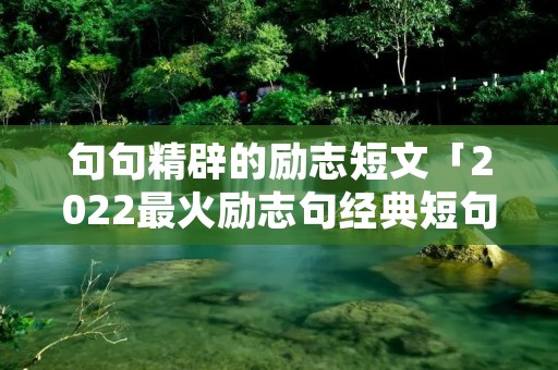 句句精辟的励志短文「2022最火励志句经典短句」
