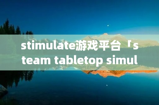stimulate游戏平台「steam tabletop simulator」 stimulate游戏平台「steam tabletop simulator」