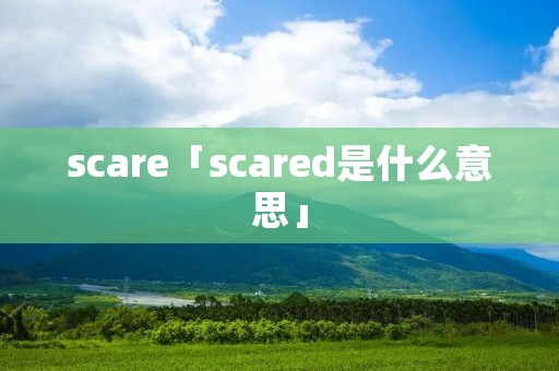scare「scared是什么意思」 scare「scared是什么意思」